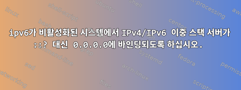 ipv6가 비활성화된 시스템에서 IPv4/IPv6 이중 스택 서버가 ::? 대신 0.0.0.0에 바인딩되도록 하십시오.