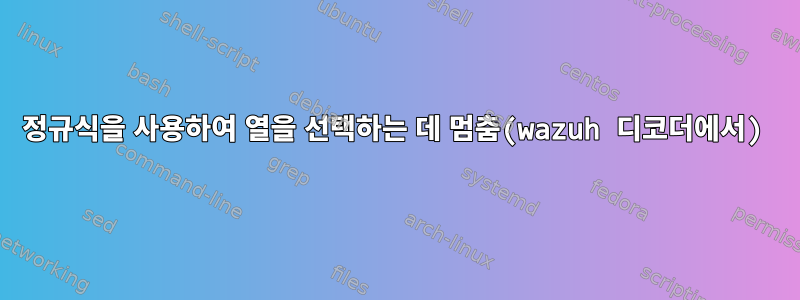 정규식을 사용하여 열을 선택하는 데 멈춤(wazuh 디코더에서)