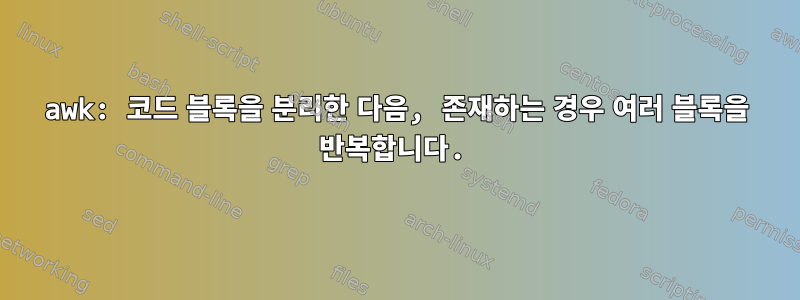 awk: 코드 블록을 분리한 다음, 존재하는 경우 여러 블록을 반복합니다.