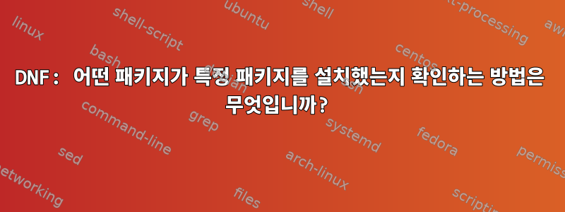 DNF: 어떤 패키지가 특정 패키지를 설치했는지 확인하는 방법은 무엇입니까?