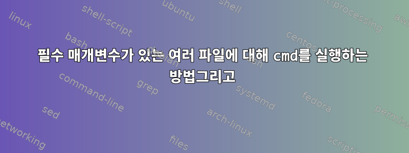 필수 매개변수가 있는 여러 파일에 대해 cmd를 실행하는 방법그리고