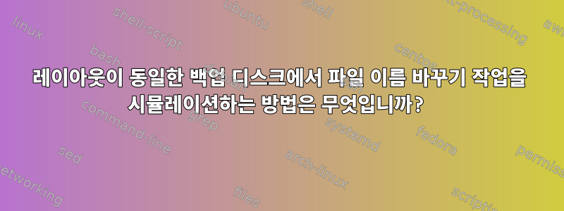 레이아웃이 동일한 백업 디스크에서 파일 이름 바꾸기 작업을 시뮬레이션하는 방법은 무엇입니까?