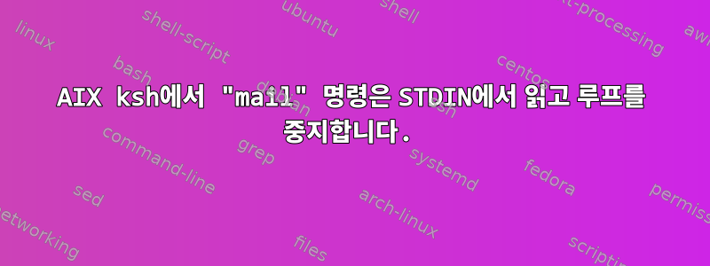 AIX ksh에서 "mail" 명령은 STDIN에서 읽고 루프를 중지합니다.