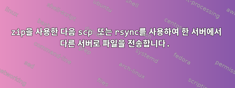 zip을 사용한 다음 scp 또는 rsync를 사용하여 한 서버에서 다른 서버로 파일을 전송합니다.