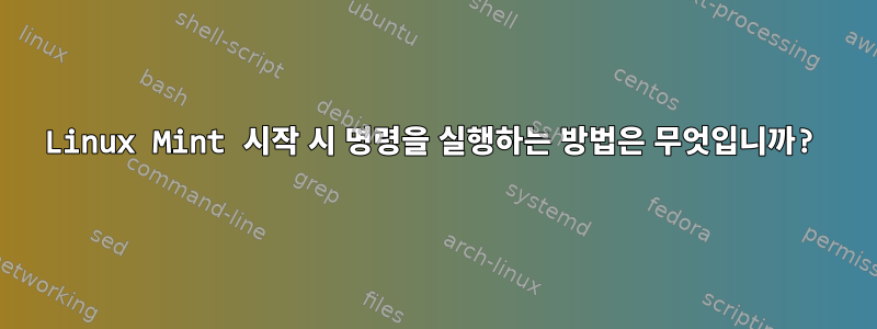 Linux Mint 시작 시 명령을 실행하는 방법은 무엇입니까?