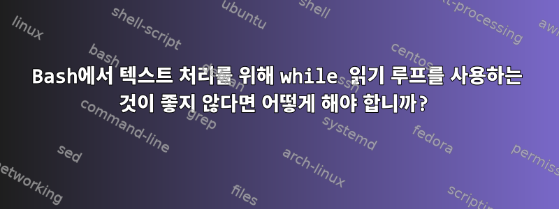 Bash에서 텍스트 처리를 위해 while 읽기 루프를 사용하는 것이 좋지 않다면 어떻게 해야 합니까?