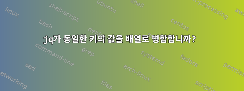 jq가 동일한 키의 값을 배열로 병합합니까?