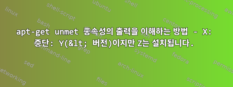 apt-get unmet 종속성의 출력을 이해하는 방법 - X: 중단: Y(&lt; 버전)이지만 Z는 설치됩니다.