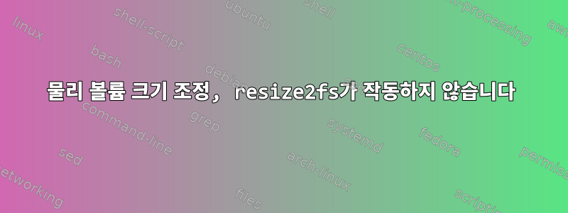 물리 볼륨 크기 조정, resize2fs가 작동하지 않습니다