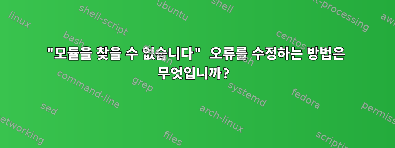 "모듈을 찾을 수 없습니다" 오류를 수정하는 방법은 무엇입니까?