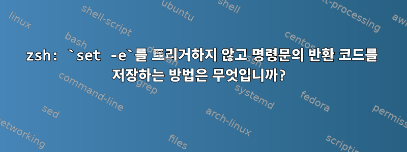 zsh: `set -e`를 트리거하지 않고 명령문의 반환 코드를 저장하는 방법은 무엇입니까?