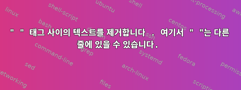 " " 태그 사이의 텍스트를 제거합니다 . 여기서 " "는 다른 줄에 있을 수 있습니다.