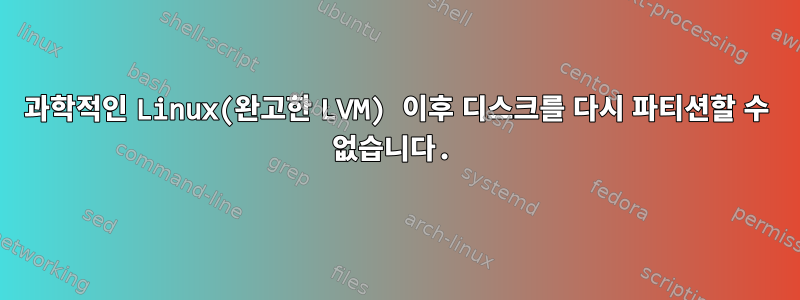 과학적인 Linux(완고한 LVM) 이후 디스크를 다시 파티션할 수 없습니다.