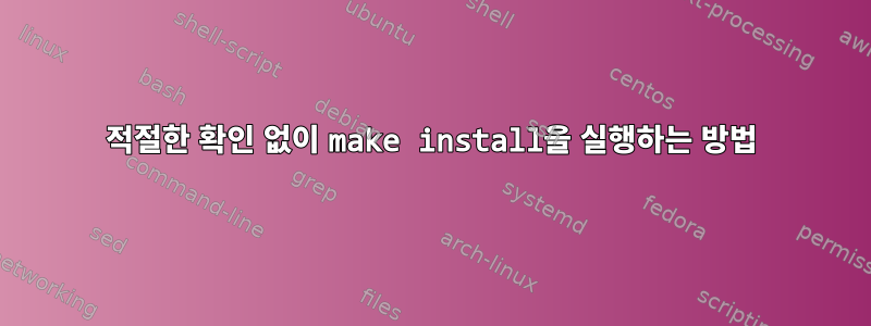 적절한 확인 없이 make install을 실행하는 방법