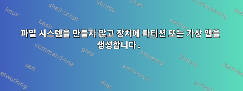 파일 시스템을 만들지 않고 장치에 파티션 또는 가상 맵을 생성합니다.