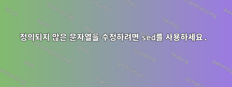 정의되지 않은 문자열을 수정하려면 sed를 사용하세요.