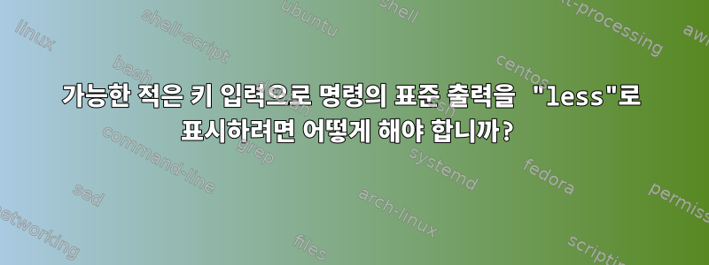 가능한 적은 키 입력으로 명령의 표준 출력을 "less"로 표시하려면 어떻게 해야 합니까?