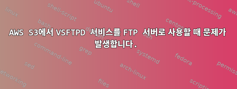 AWS S3에서 VSFTPD 서비스를 FTP 서버로 사용할 때 문제가 발생합니다.