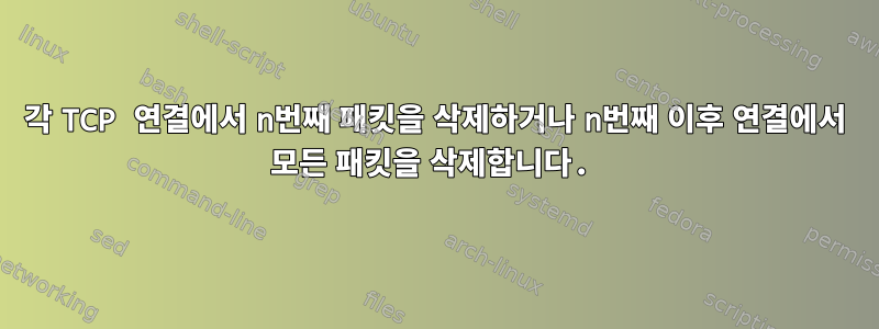 각 TCP 연결에서 n번째 패킷을 삭제하거나 n번째 이후 연결에서 모든 패킷을 삭제합니다.