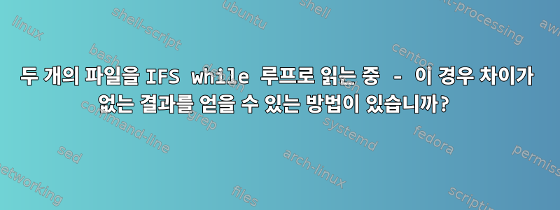 두 개의 파일을 IFS while 루프로 읽는 중 - 이 경우 차이가 없는 결과를 얻을 수 있는 방법이 있습니까?