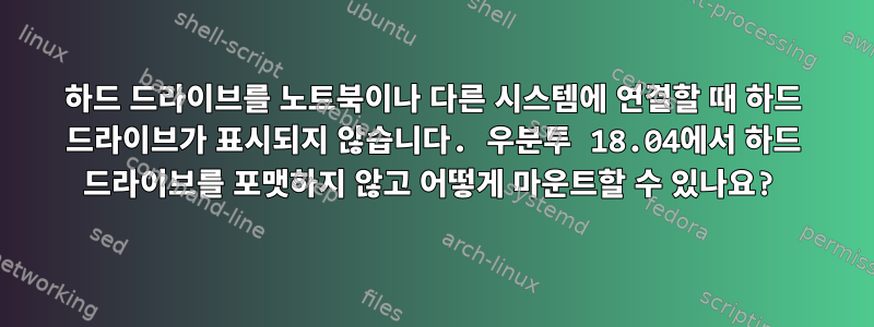 하드 드라이브를 노트북이나 다른 시스템에 연결할 때 하드 드라이브가 표시되지 않습니다. 우분투 18.04에서 하드 드라이브를 포맷하지 않고 어떻게 마운트할 수 있나요?