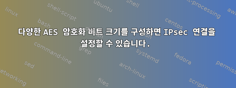 다양한 AES 암호화 비트 크기를 구성하면 IPsec 연결을 설정할 수 있습니다.