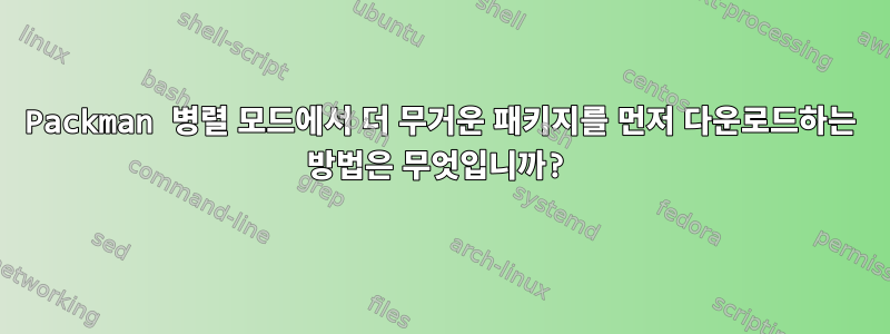 Packman 병렬 모드에서 더 무거운 패키지를 먼저 다운로드하는 방법은 무엇입니까?