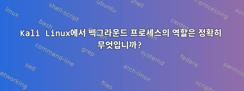 Kali Linux에서 백그라운드 프로세스의 역할은 정확히 무엇입니까?