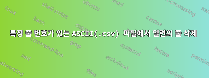 특정 줄 번호가 있는 ASCII(.csv) 파일에서 일련의 줄 삭제