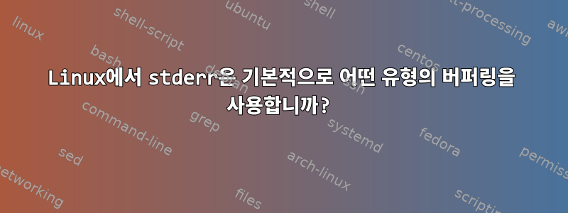 Linux에서 stderr은 기본적으로 어떤 유형의 버퍼링을 사용합니까?