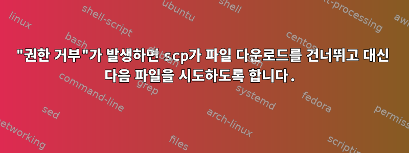 "권한 거부"가 발생하면 scp가 파일 다운로드를 건너뛰고 대신 다음 파일을 시도하도록 합니다.