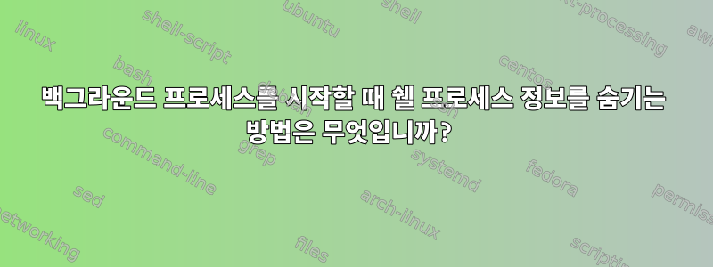 백그라운드 프로세스를 시작할 때 쉘 프로세스 정보를 숨기는 방법은 무엇입니까?