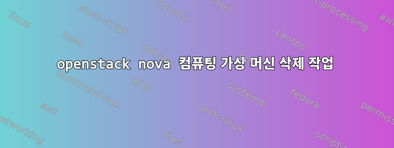 openstack nova 컴퓨팅 가상 머신 삭제 작업