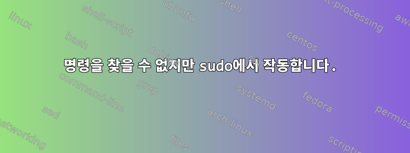 명령을 찾을 수 없지만 sudo에서 작동합니다.