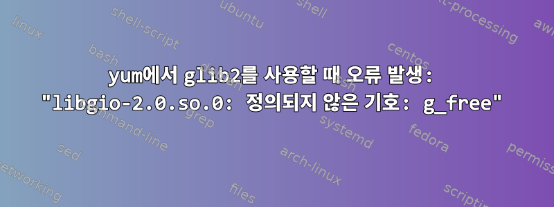 yum에서 glib2를 사용할 때 오류 발생: "libgio-2.0.so.0: 정의되지 않은 기호: g_free"