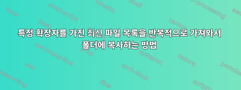 특정 확장자를 가진 최신 파일 목록을 반복적으로 가져와서 폴더에 복사하는 방법