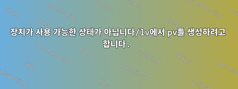 장치가 사용 가능한 상태가 아닙니다/lv에서 pv를 생성하려고 합니다.