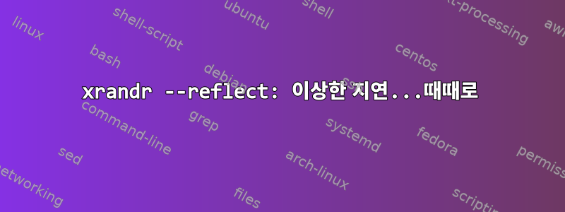 xrandr --reflect: 이상한 지연...때때로