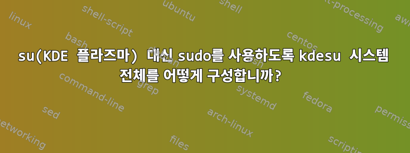 su(KDE 플라즈마) 대신 sudo를 사용하도록 kdesu 시스템 전체를 어떻게 구성합니까?