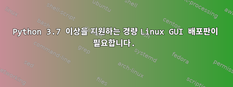 Python 3.7 이상을 지원하는 경량 Linux GUI 배포판이 필요합니다.