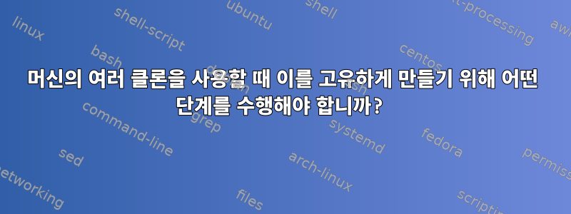 머신의 여러 클론을 사용할 때 이를 고유하게 만들기 위해 어떤 단계를 수행해야 합니까?