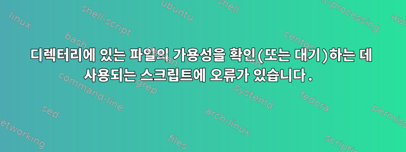 디렉터리에 있는 파일의 가용성을 확인(또는 대기)하는 데 사용되는 스크립트에 오류가 있습니다.