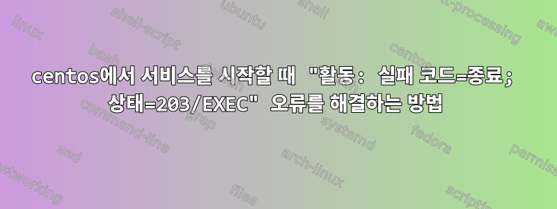 centos에서 서비스를 시작할 때 "활동: 실패 코드=종료; 상태=203/EXEC" 오류를 해결하는 방법