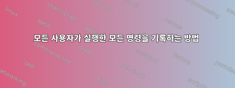 모든 사용자가 실행한 모든 명령을 기록하는 방법