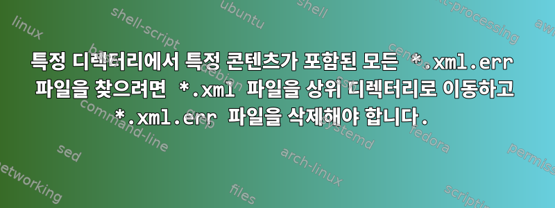 특정 디렉터리에서 특정 콘텐츠가 포함된 모든 *.xml.err 파일을 찾으려면 *.xml 파일을 상위 디렉터리로 이동하고 *.xml.err 파일을 삭제해야 합니다.