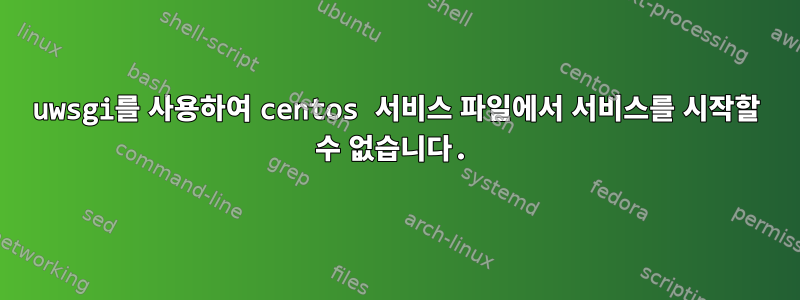 uwsgi를 사용하여 centos 서비스 파일에서 서비스를 시작할 수 없습니다.