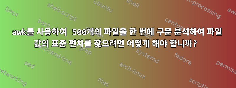 awk를 사용하여 500개의 파일을 한 번에 구문 분석하여 파일 값의 표준 편차를 찾으려면 어떻게 해야 합니까?