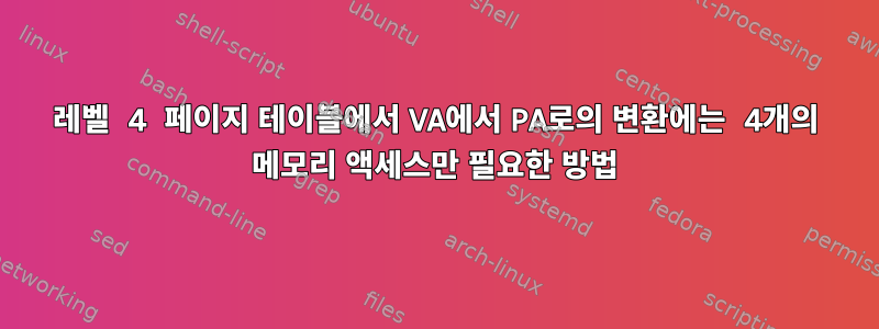 레벨 4 페이지 테이블에서 VA에서 PA로의 변환에는 4개의 메모리 액세스만 필요한 방법