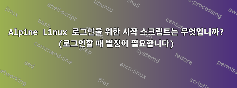 Alpine Linux 로그인을 위한 시작 스크립트는 무엇입니까? (로그인할 때 별칭이 필요합니다)