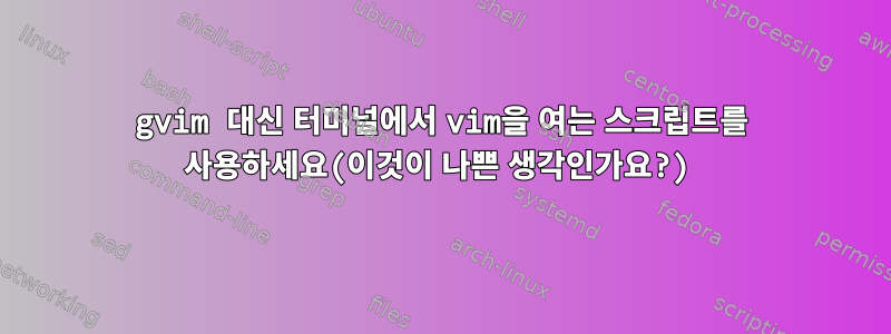 gvim 대신 터미널에서 vim을 여는 스크립트를 사용하세요(이것이 나쁜 생각인가요?)